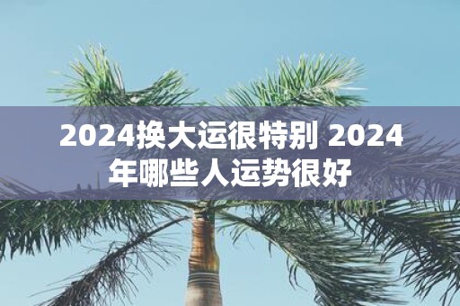 2025换大运很特别 2025年哪些人运势很好