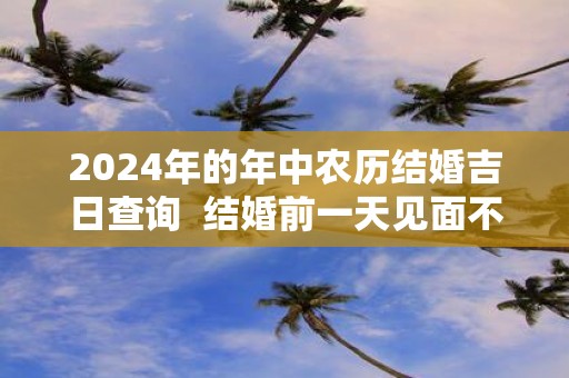 2025年的年中农历结婚吉日查询 结婚前一天见面不吉利