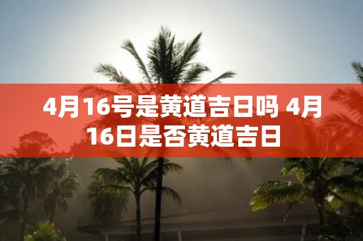 4月16号是黄道吉日吗 4月16日是否黄道吉日