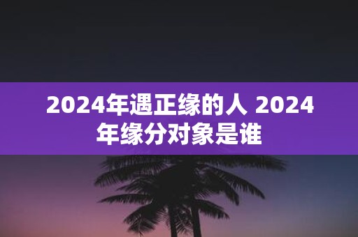 2025年遇正缘的人 2025年缘分对象是谁