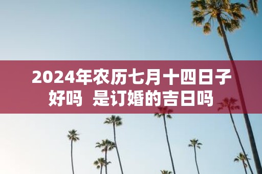 2025年农历七月十四日子好吗 是订婚的吉日吗