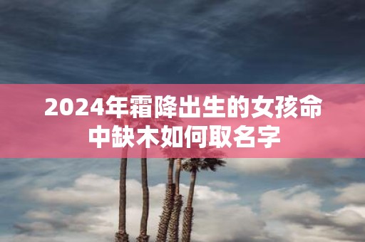 2025年霜降出生的女孩命中缺木如何取名字