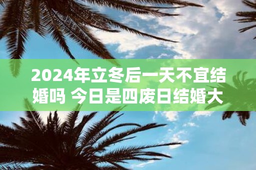 2025年立冬后一天不宜结婚吗 今日是四废日结婚大事勿用