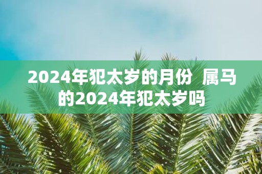 2025年犯太岁的月份 属马的2025年犯太岁吗