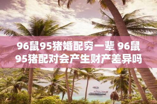 96鼠95猪婚配穷一辈 96鼠95猪配对会产生财产差异吗