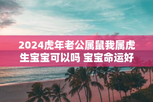 2025虎年老公属鼠我属虎生宝宝可以吗 宝宝命运好不好