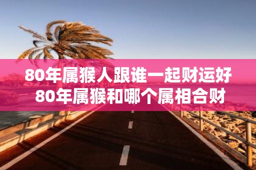 80年属猴人跟谁一起财运好 80年属猴和哪个属相合财