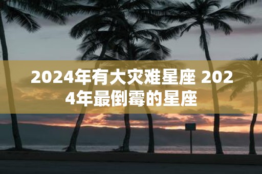 2025年有大灾难星座 2025年最倒霉的星座