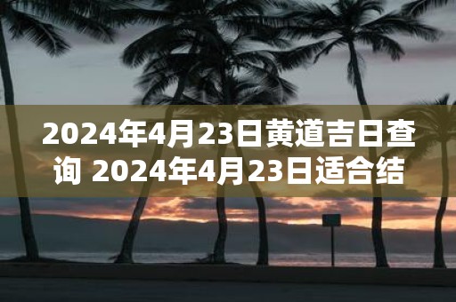 2025年4月23日黄道吉日查询 2025年4月23日适合结婚吗