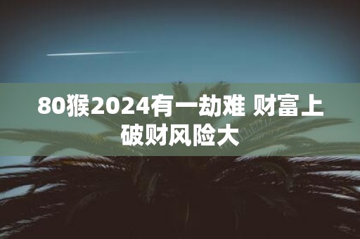80猴2025有一劫难 财富上破财风险大