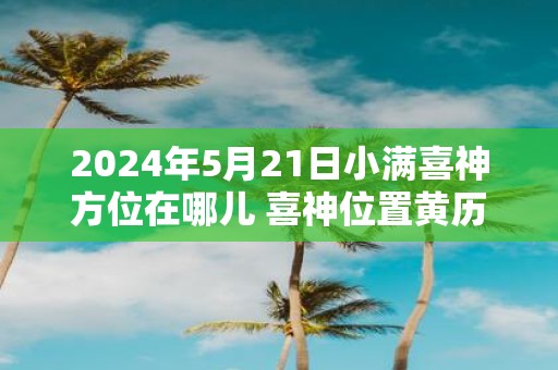 2025年5月21日小满喜神方位在哪儿 喜神位置黄历查询
