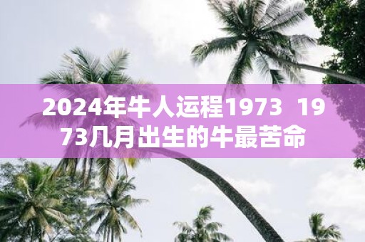 2025年牛人运程1973 1973几月出生的牛最苦命