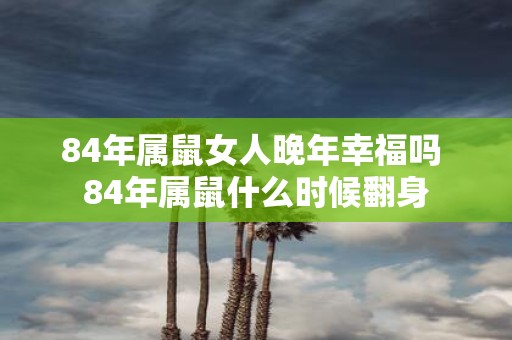84年属鼠女人晚年幸福吗 84年属鼠什么时候翻身