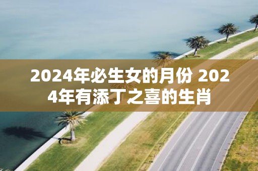2025年必生女的月份 2025年有添丁之喜的生肖