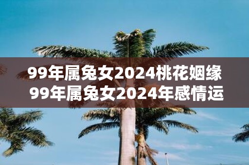 99年属兔女2025桃花姻缘 99年属兔女2025年感情运势