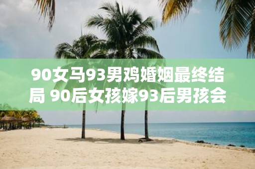 90女马93男鸡婚姻最终结局 90后女孩嫁93后男孩会有怎样的结局