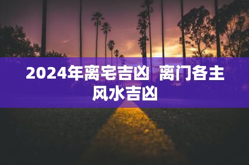 2025年离宅吉凶  离门各主风水吉凶