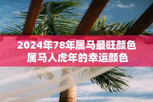 2025年78年属马最旺颜色 属马人虎年的幸运颜色