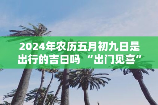 2025年农历五月初九日是出行的吉日吗 “出门见喜”的风水