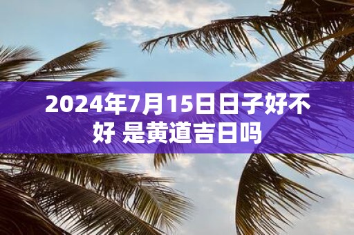 2025年7月15日日子好不好 是黄道吉日吗
