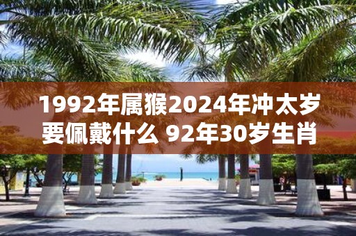 1992年属猴2025年冲太岁要佩戴什么 92年30岁生肖猴犯太岁怎么化解