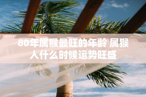 80年属猴最旺的年龄 属猴人什么时候运势旺盛