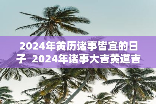 2025年黄历诸事皆宜的日子 2025年诸事大吉黄道吉日一览表