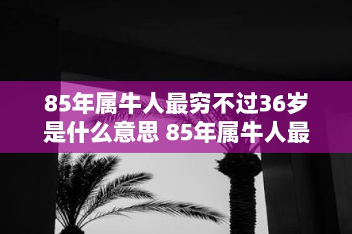 85年属牛人最穷不过36岁是什么意思 85年属牛人最旺的年龄
