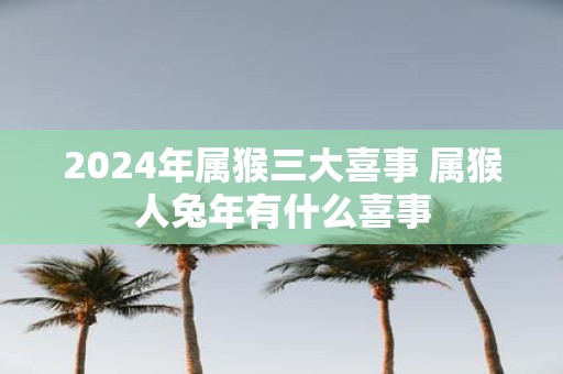 2025年属猴三大喜事 属猴人蛇年有什么喜事