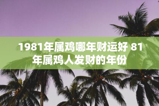 1981年属鸡哪年财运好 81年属鸡人发财的年份