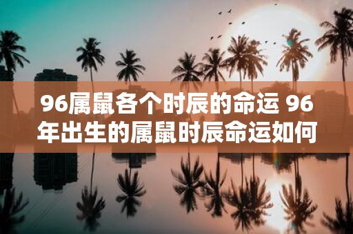 96属鼠各个时辰的命运 96年出生的属鼠时辰命运如何