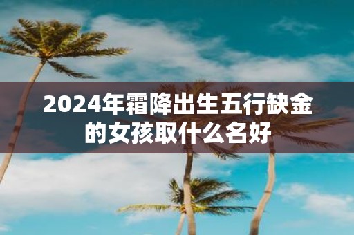 2025年霜降出生五行缺金的女孩取什么名好