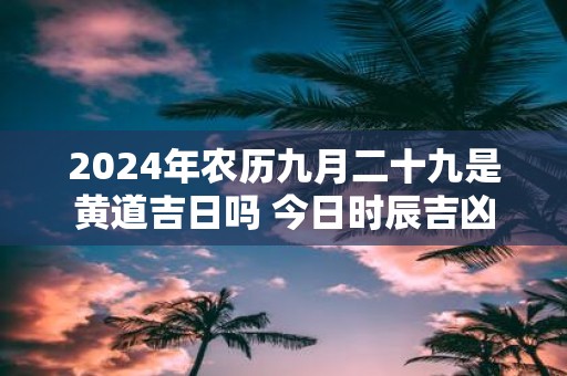 2025年农历九月二十九是黄道吉日吗 今日时辰吉凶