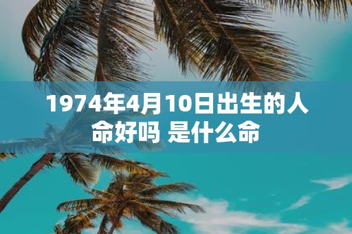 1974年4月10日出生的人命好吗 是什么命