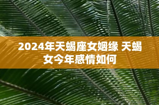 2025年天蝎座女姻缘 天蝎女今年感情如何