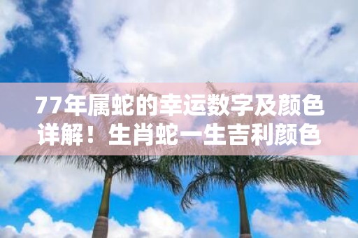 77年属蛇的幸运数字及颜色详解！生肖蛇一生吉利颜色是什么