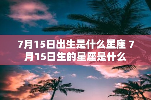 7月15日出生是什么星座 7月15日生的星座是什么