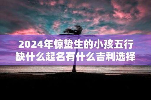 2025年惊蛰生的小孩五行缺什么起名有什么吉利选择