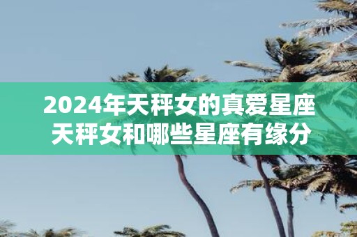2025年天秤女的真爱星座 天秤女和哪些星座有缘分