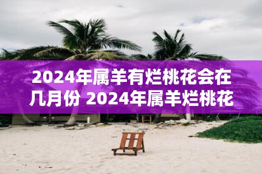 2025年属羊有烂桃花会在几月份 2025年属羊烂桃花在哪月