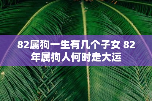 82属狗一生有几个子女 82年属狗人何时走大运
