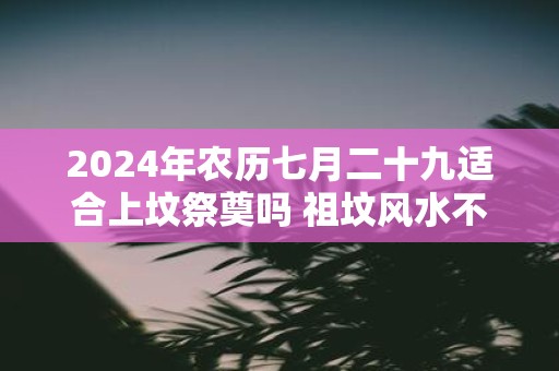 2025年农历七月二十九适合上坟祭奠吗 祖坟风水不好的现象