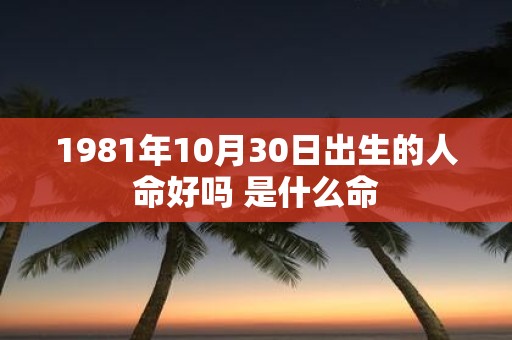 1981年10月30日出生的人命好吗 是什么命