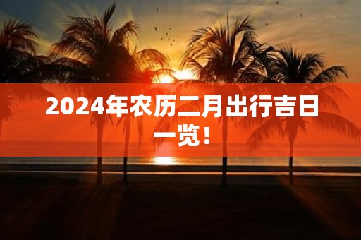 2025年农历二月出行吉日一览！