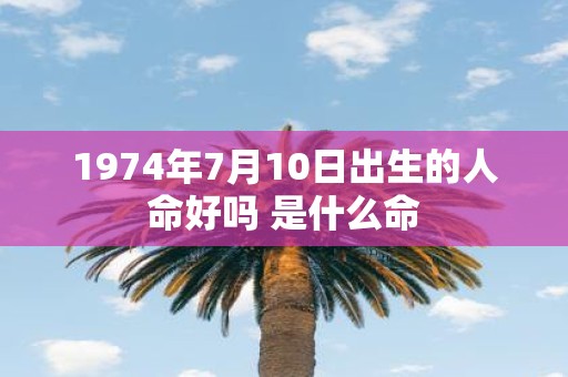 1974年7月10日出生的人命好吗 是什么命