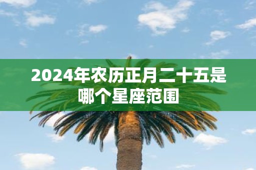 2025年农历正月二十五是哪个星座范围