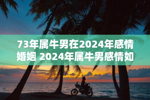 73年属牛男在2025年感情婚姻 2025年属牛男感情如何