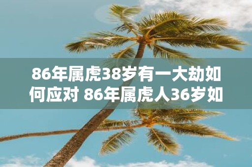 86年属虎38岁有一大劫如何应对 86年属虎人36岁如何度过劫难
