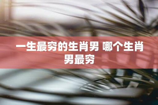 一生最穷的生肖男 哪个生肖男最穷