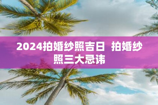2025拍婚纱照吉日 拍婚纱照三大忌讳